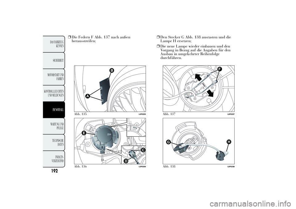 Lancia Ypsilon 2012  Betriebsanleitung (in German) ❒Die Federn F Abb. 137 nach außen
herausstreifen;❒Den Stecker G Abb. 138 ausrasten und die
Lampe H ersetzen;
❒Die neue Lampe wieder einbauen und den
Vorgang in Bezug auf die Angaben für den
Au