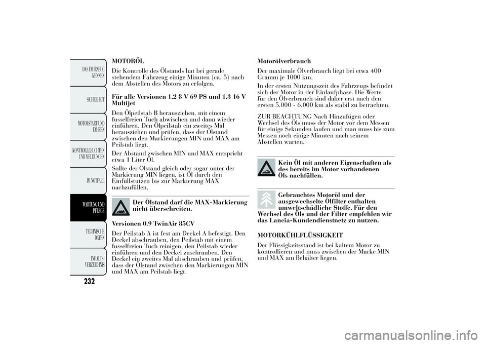 Lancia Ypsilon 2013  Betriebsanleitung (in German) MOTORÖL
Die Kontrolle des Ölstands hat bei gerade
stehendem Fahrzeug einige Minuten (ca. 5) nach
dem Abstellen des Motors zu erfolgen.
Für alle Versionen 1.28V69PSund1.316V
Multijet
Den Ölpeilstab