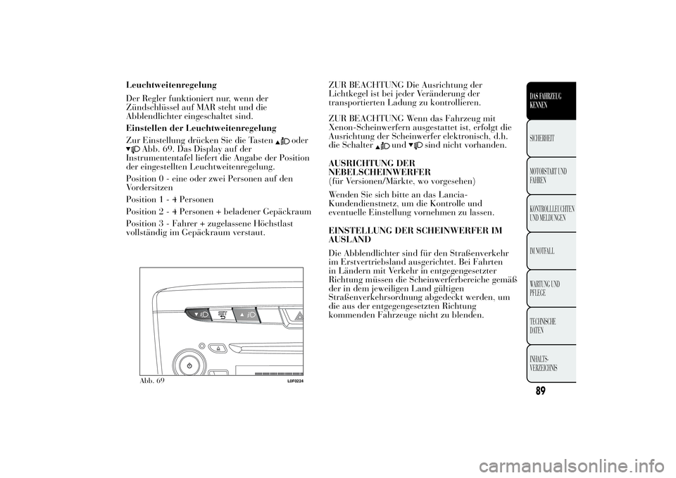 Lancia Ypsilon 2013 Betriebsanleitung (in German) Leuchtweitenregelung
Der Regler funktioniert nur, wenn der
Zündschlüssel auf MAR steht und die
Abblendlichter eingeschaltet sind.
Einstellen der Leuchtweitenregelung
Zur Einstellung drücken Sie die Lancia Ypsilon 2013 Betriebsanleitung (in German) Leuchtweitenregelung
Der Regler funktioniert nur, wenn der
Zündschlüssel auf MAR steht und die
Abblendlichter eingeschaltet sind.
Einstellen der Leuchtweitenregelung
Zur Einstellung drücken Sie die