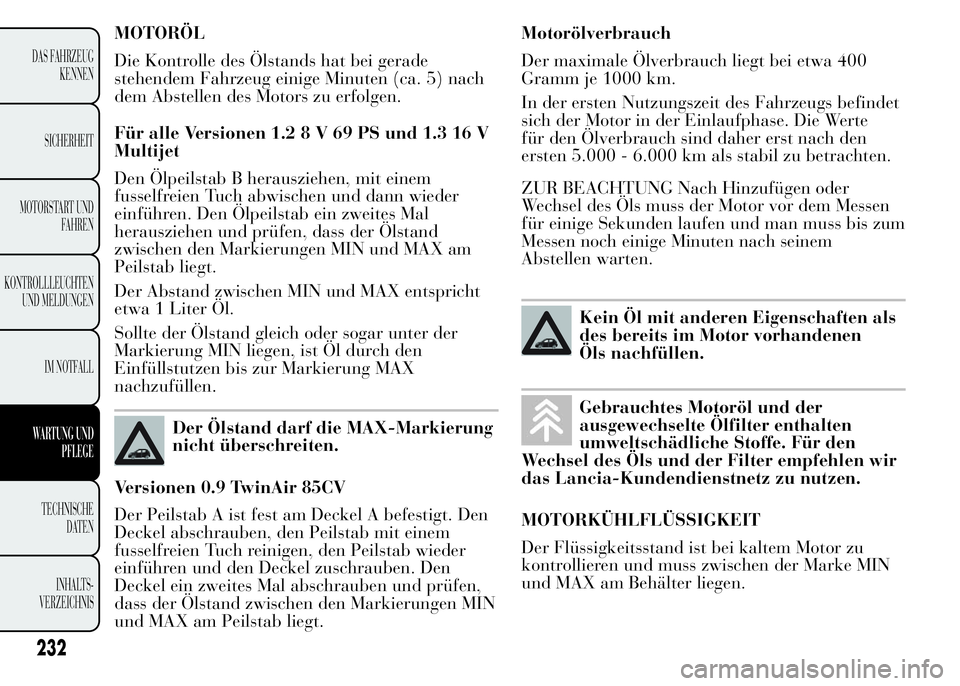 Lancia Ypsilon 2015 Betriebsanleitung (in German) MOTORÖL
Die Kontrolle des Ölstands hat bei gerade
stehendem Fahrzeug einige Minuten (ca. 5) nach
dem Abstellen des Motors zu erfolgen.
Für alle Versionen 1.28V69PSund1.316V
Multijet
Den Ölpeilstab Lancia Ypsilon 2015 Betriebsanleitung (in German) MOTORÖL
Die Kontrolle des Ölstands hat bei gerade
stehendem Fahrzeug einige Minuten (ca. 5) nach
dem Abstellen des Motors zu erfolgen.
Für alle Versionen 1.28V69PSund1.316V
Multijet
Den Ölpeilstab