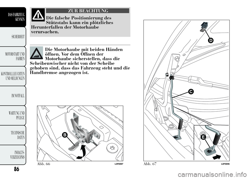 Lancia Ypsilon 2015  Betriebsanleitung (in German) ZUR BEACHTUNG
Die falsche Positionierung des
Stützstabs kann ein plötzliches
Herunterfallen der Motorhaube
verursachen.
Die Motorhaube mit beiden Händen
öffnen. Vor dem Öffnen der
Motorhaube sich