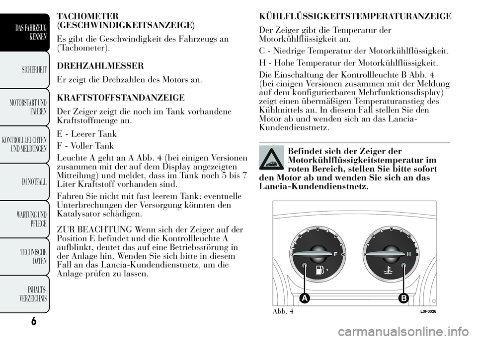 Lancia Ypsilon 2015  Betriebsanleitung (in German) TACHOMETER
(GESCHWINDIGKEITSANZEIGE)
Es gibt die Geschwindigkeit des Fahrzeugs an
(Tachometer).
DREHZAHLMESSER
Er zeigt die Drehzahlen des Motors an.
KRAFTSTOFFSTANDANZEIGE
Der Zeiger zeigt die noch i