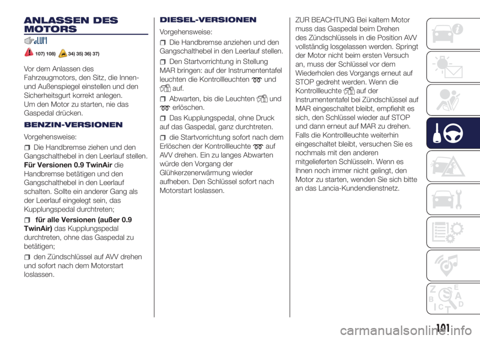 Lancia Ypsilon 2017  Betriebsanleitung (in German) ANLASSEN DES
MOTORS
107) 108)34) 35) 36) 37)
Vor dem Anlassen des
Fahrzeugmotors, den Sitz, die Innen-
und Außenspiegel einstellen und den
Sicherheitsgurt korrekt anlegen.
Um den Motor zu starten, ni