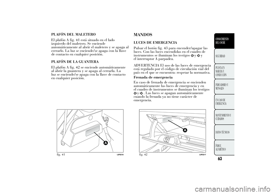 Lancia Ypsilon 2011 Manual de Empleo y Cuidado (in Spanish) PLAFÓN DEL MALETERO
El plafón A fig. 41 está situado en el lado
izquierdo del maletero. Se enciende
automáticamente al abrir el maletero y se apaga al
cerrarlo. La luz se enciende/se apaga con la Lancia Ypsilon 2011 Manual de Empleo y Cuidado (in Spanish) PLAFÓN DEL MALETERO
El plafón A fig. 41 está situado en el lado
izquierdo del maletero. Se enciende
automáticamente al abrir el maletero y se apaga al
cerrarlo. La luz se enciende/se apaga con la