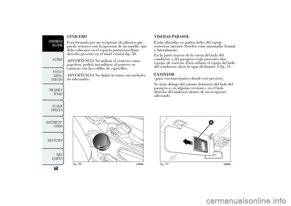 Lancia Ypsilon 2011 Manual de Empleo y Cuidado (in Spanish) CENICERO
Está formado por un recipiente de plástico que
puede retirarse con la apertura de un muelle, que
debe colocarse en el espacio portavasos/latas
derecho presente en el túnel central fig. 50. Lancia Ypsilon 2011 Manual de Empleo y Cuidado (in Spanish) CENICERO
Está formado por un recipiente de plástico que
puede retirarse con la apertura de un muelle, que
debe colocarse en el espacio portavasos/latas
derecho presente en el túnel central fig. 50.