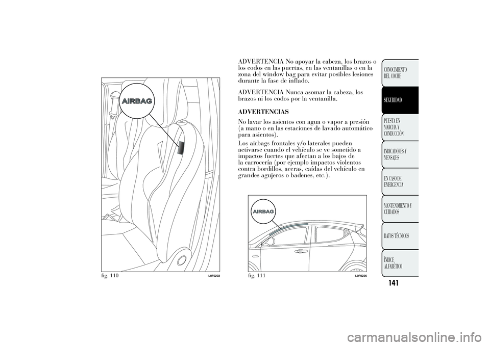 Lancia Ypsilon 2012  Manual de Empleo y Cuidado (in Spanish) ADVERTENCIA No apoyar la cabeza, los brazos o
los codos en las puertas, en las ventanillas o en la
zona del window bag para evitar posibles lesiones
durante la fase de inflado.
ADVERTENCIA Nunca asoma
