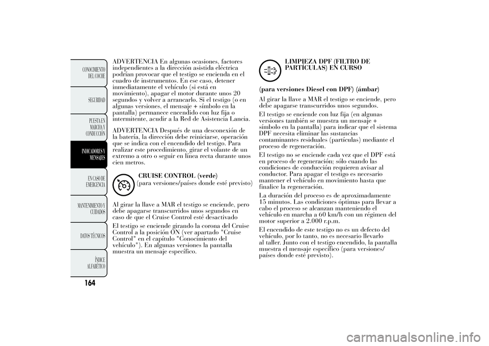 Lancia Ypsilon 2012 Manual de Empleo y Cuidado (in Spanish) ADVERTENCIA En algunas ocasiones, factores
independientes a la dirección asistida eléctrica
podrían provocar que el testigo se encienda en el
cuadro de instrumentos. En ese caso, detener
inmediatam Lancia Ypsilon 2012 Manual de Empleo y Cuidado (in Spanish) ADVERTENCIA En algunas ocasiones, factores
independientes a la dirección asistida eléctrica
podrían provocar que el testigo se encienda en el
cuadro de instrumentos. En ese caso, detener
inmediatam