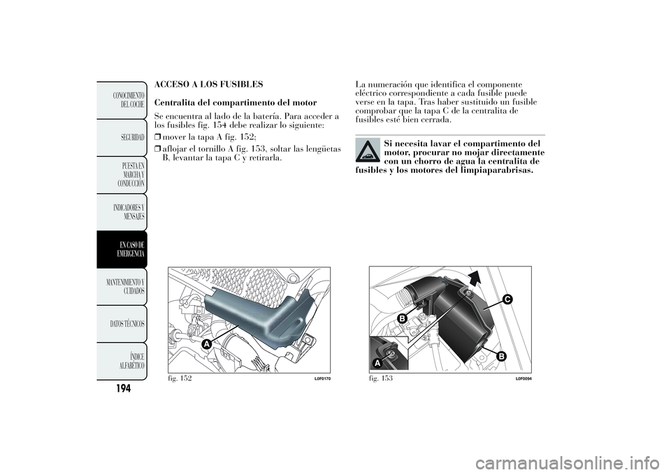 Lancia Ypsilon 2012  Manual de Empleo y Cuidado (in Spanish) ACCESO A LOS FUSIBLES
Centralita del compartimento del motor
Se encuentra al lado de la batería. Para acceder a
los fusibles fig. 154 debe realizar lo siguiente:
❒mover la tapa A fig. 152;
❒afloj