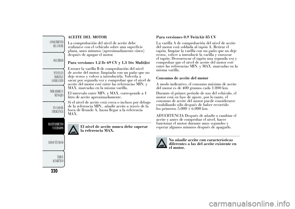Lancia Ypsilon 2012 Manual de Empleo y Cuidado (in Spanish) ACEITE DEL MOTOR
La comprobación del nivel de aceite debe
realizarse con el vehículo sobre una superficie
plana, unos minutos (aproximadamente cinco)
después de apagar el motor.
Para versiones 1.2 Lancia Ypsilon 2012 Manual de Empleo y Cuidado (in Spanish) ACEITE DEL MOTOR
La comprobación del nivel de aceite debe
realizarse con el vehículo sobre una superficie
plana, unos minutos (aproximadamente cinco)
después de apagar el motor.
Para versiones 1.2