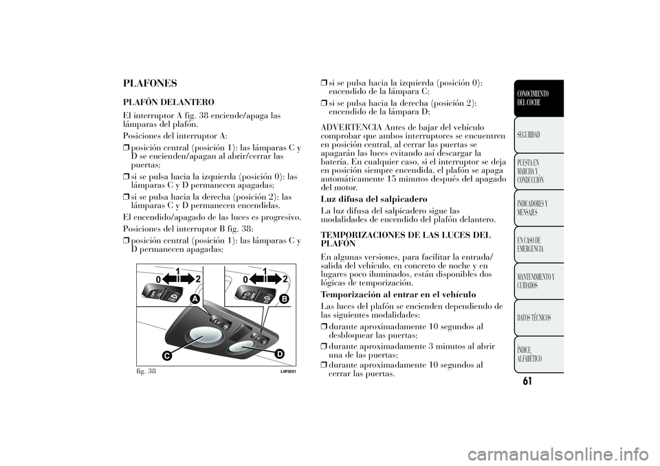 Lancia Ypsilon 2012 Manual de Empleo y Cuidado (in Spanish) PLAFONESPLAFÓN DELANTERO
El interruptor A fig. 38 enciende/apaga las
lámparas del plafón.
Posiciones del interruptor A:
❒posición central (posición 1): las lámparas C y
D se encienden/apagan a Lancia Ypsilon 2012 Manual de Empleo y Cuidado (in Spanish) PLAFONESPLAFÓN DELANTERO
El interruptor A fig. 38 enciende/apaga las
lámparas del plafón.
Posiciones del interruptor A:
❒posición central (posición 1): las lámparas C y
D se encienden/apagan a