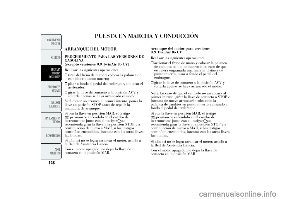 Lancia Ypsilon 2014 Manual de Empleo y Cuidado (in Spanish) PUESTA EN MARCHA Y CONDUCCIÓN
ARRANQUE DEL MOTORPROCEDIMIENTO PARA LAS VERSIONES DE
GASOLINA
Realizar las siguientes operaciones:
❒tirar del freno de mano y colocar la palanca de
cambios en punto m Lancia Ypsilon 2014 Manual de Empleo y Cuidado (in Spanish) PUESTA EN MARCHA Y CONDUCCIÓN
ARRANQUE DEL MOTORPROCEDIMIENTO PARA LAS VERSIONES DE
GASOLINA
Realizar las siguientes operaciones:
❒tirar del freno de mano y colocar la palanca de
cambios en punto m