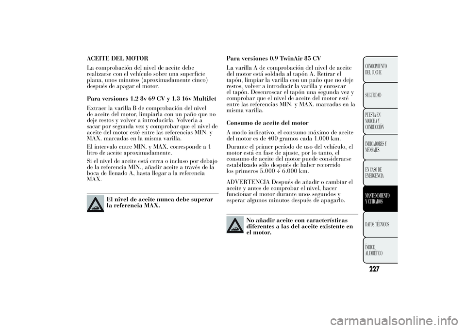 Lancia Ypsilon 2014 Manual de Empleo y Cuidado (in Spanish) ACEITE DEL MOTOR
La comprobación del nivel de aceite debe
realizarse con el vehículo sobre una superficie
plana, unos minutos (aproximadamente cinco)
después de apagar el motor.
Para versiones 1.2 Lancia Ypsilon 2014 Manual de Empleo y Cuidado (in Spanish) ACEITE DEL MOTOR
La comprobación del nivel de aceite debe
realizarse con el vehículo sobre una superficie
plana, unos minutos (aproximadamente cinco)
después de apagar el motor.
Para versiones 1.2