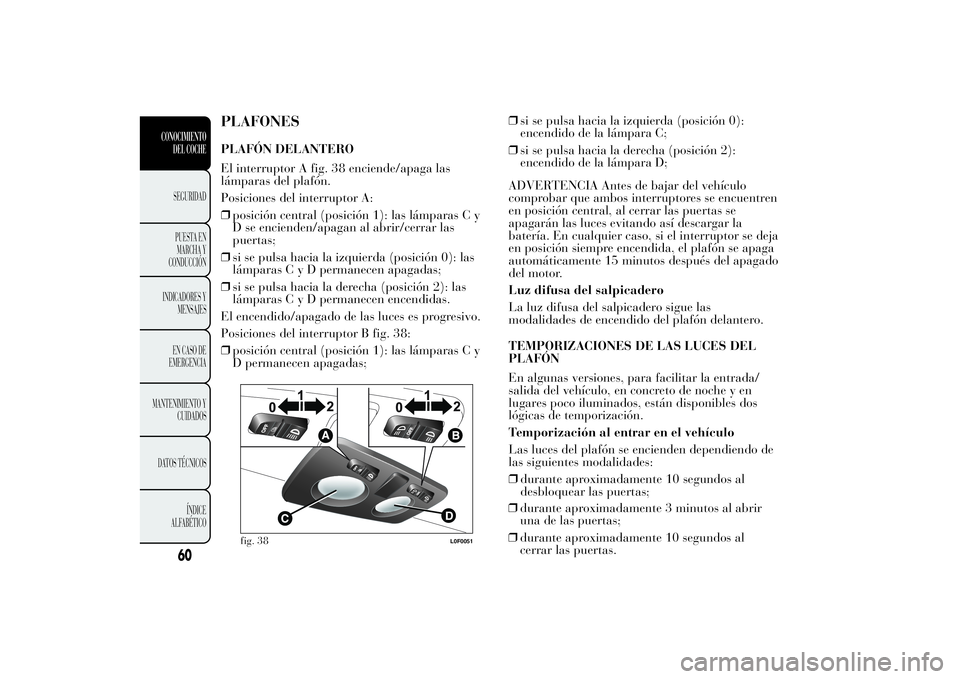 Lancia Ypsilon 2013  Manual de Empleo y Cuidado (in Spanish) PLAFONESPLAFÓN DELANTERO
El interruptor A fig. 38 enciende/apaga las
lámparas del plafón.
Posiciones del interruptor A:
❒posición central (posición 1): las lámparas C y
D se encienden/apagan a