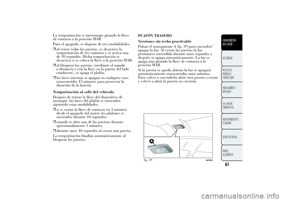 Lancia Ypsilon 2013  Manual de Empleo y Cuidado (in Spanish) La temporización se interrumpe girando la llave
de contacto a la posición MAR.
Para el apagado, se dispone de tres modalidades:
❒al cerrar todas las puertas, se desactiva la
temporización de tres