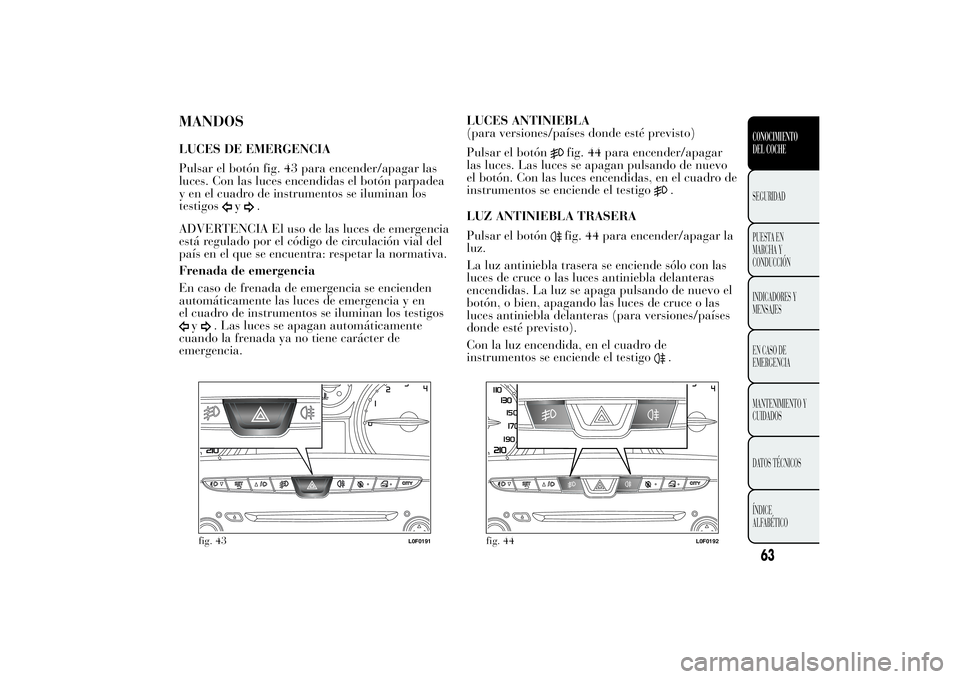 Lancia Ypsilon 2013  Manual de Empleo y Cuidado (in Spanish) MANDOSLUCES DE EMERGENCIA
Pulsar el botón fig. 43 para encender/apagar las
luces. Con las luces encendidas el botón parpadea
y en el cuadro de instrumentos se iluminan los
testigos
y
.
ADVERTENCIA E