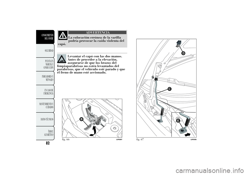 Lancia Ypsilon 2013 Manual de Empleo y Cuidado (in Spanish) ADVERTENCIA
La colocación errónea de la varilla
podría provocar la caída violenta del
capó.Levantar el capó con las dos manos.
Antes de proceder a la elevación,
asegurarse de que los brazos del Lancia Ypsilon 2013 Manual de Empleo y Cuidado (in Spanish) ADVERTENCIA
La colocación errónea de la varilla
podría provocar la caída violenta del
capó.Levantar el capó con las dos manos.
Antes de proceder a la elevación,
asegurarse de que los brazos del