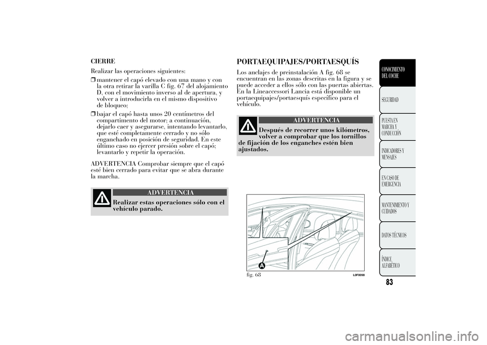 Lancia Ypsilon 2013 Manual de Empleo y Cuidado (in Spanish) CIERRE
Realizar las operaciones siguientes:
❒mantener el capó elevado con una mano y con
la otra retirar la varilla C fig. 67 del alojamiento
D, con el movimiento inverso al de apertura, y
volver a Lancia Ypsilon 2013 Manual de Empleo y Cuidado (in Spanish) CIERRE
Realizar las operaciones siguientes:
❒mantener el capó elevado con una mano y con
la otra retirar la varilla C fig. 67 del alojamiento
D, con el movimiento inverso al de apertura, y
volver a