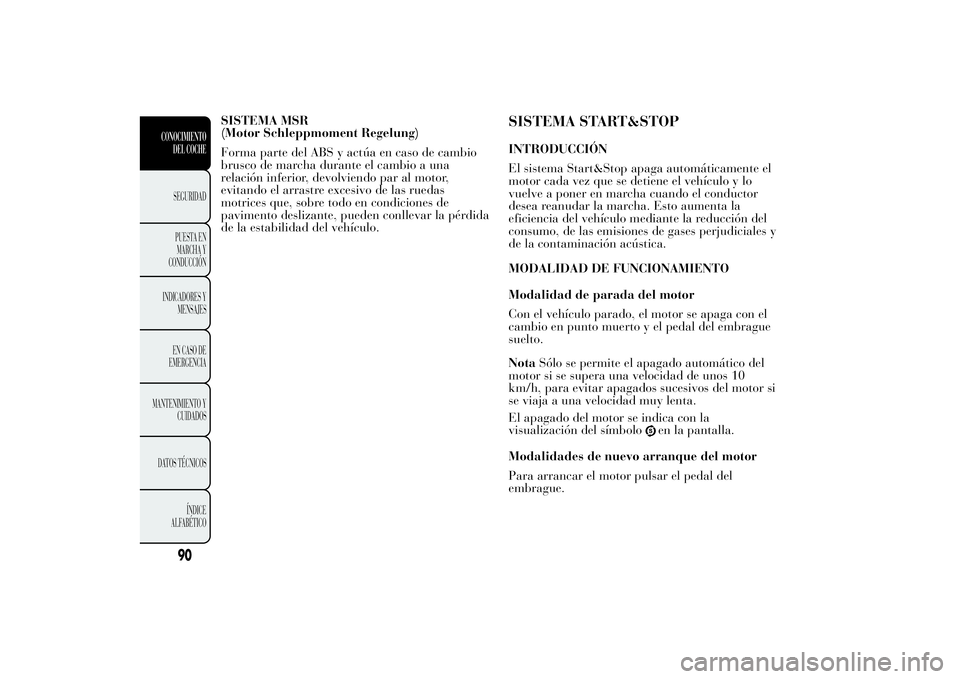 Lancia Ypsilon 2014  Manual de Empleo y Cuidado (in Spanish) SISTEMA MSR
(Motor Schleppmoment Regelung)
Forma parte del ABS y actúa en caso de cambio
brusco de marcha durante el cambio a una
relación inferior, devolviendo par al motor,
evitando el arrastre ex