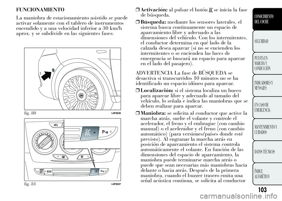 Lancia Ypsilon 2015  Manual de Empleo y Cuidado (in Spanish) FUNCIONAMIENTO
La maniobra de estacionamiento asistido se puede
activar solamente con el tablero de instrumentos
encendido y a una velocidad inferior a 30 km/h
aprox. y se subdivide en las siguientes 