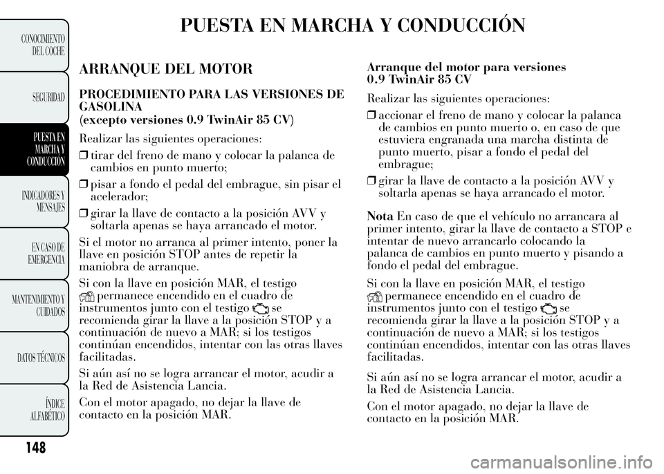 Lancia Ypsilon 2015  Manual de Empleo y Cuidado (in Spanish) PUESTA EN MARCHA Y CONDUCCIÓN
ARRANQUE DEL MOTOR
PROCEDIMIENTO PARA LAS VERSIONES DE
GASOLINA
Realizar las siguientes operaciones:
❒tirar del freno de mano y colocar la palanca de
cambios en punto 