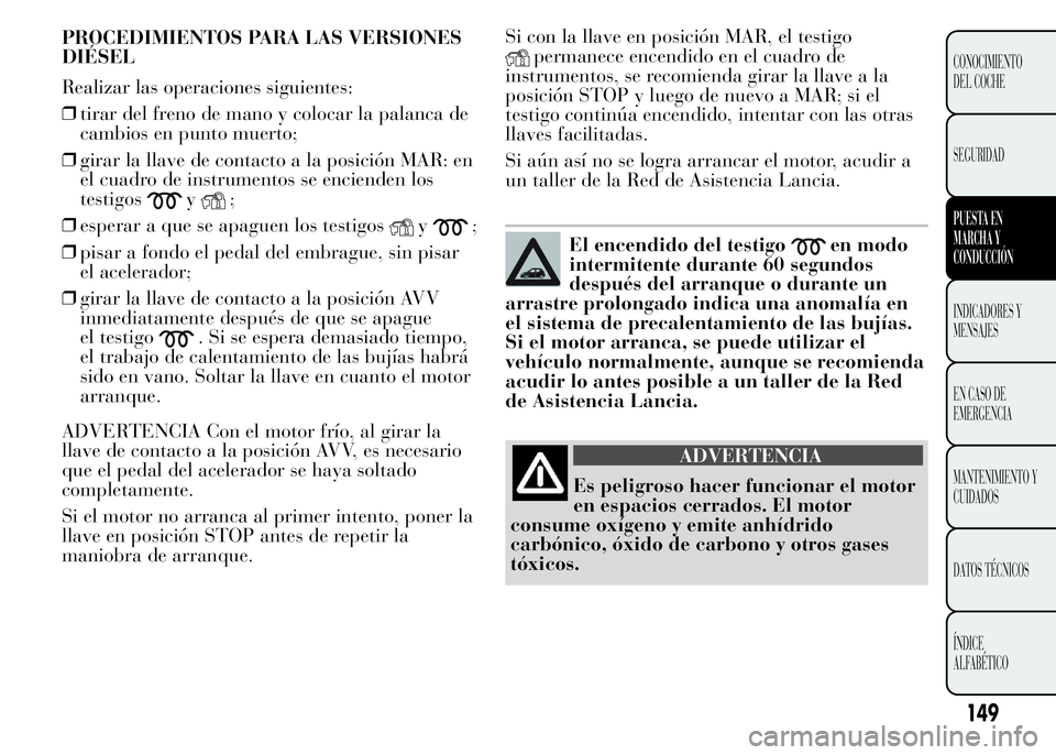 Lancia Ypsilon 2015  Manual de Empleo y Cuidado (in Spanish) Si con la llave en posición MAR, el testigo
permanece encendido en el cuadro de
instrumentos, se recomienda girar la llave a la
posición STOP y luego de nuevo a MAR; si el
testigo continúa encendid