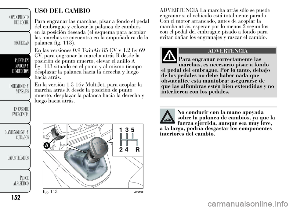 Lancia Ypsilon 2015  Manual de Empleo y Cuidado (in Spanish) ADVERTENCIA La marcha atrás sólo se puede
engranar si el vehículo está totalmente parado.
Con el motor arrancado, antes de acoplar la
marcha atrás, esperar por lo menos 2 segundos
con el pedal de