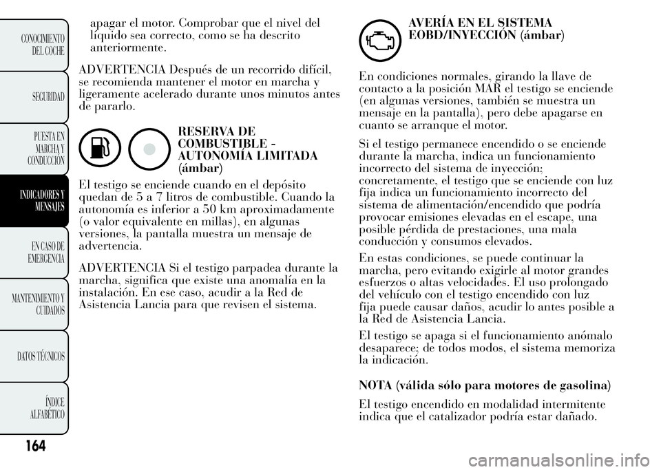 Lancia Ypsilon 2015  Manual de Empleo y Cuidado (in Spanish) apagar el motor. Comprobar que el nivel del
líquido sea correcto, como se ha descrito
anteriormente.
ADVERTENCIA Después de un recorrido difícil,
se recomienda mantener el motor en marcha y
ligeram