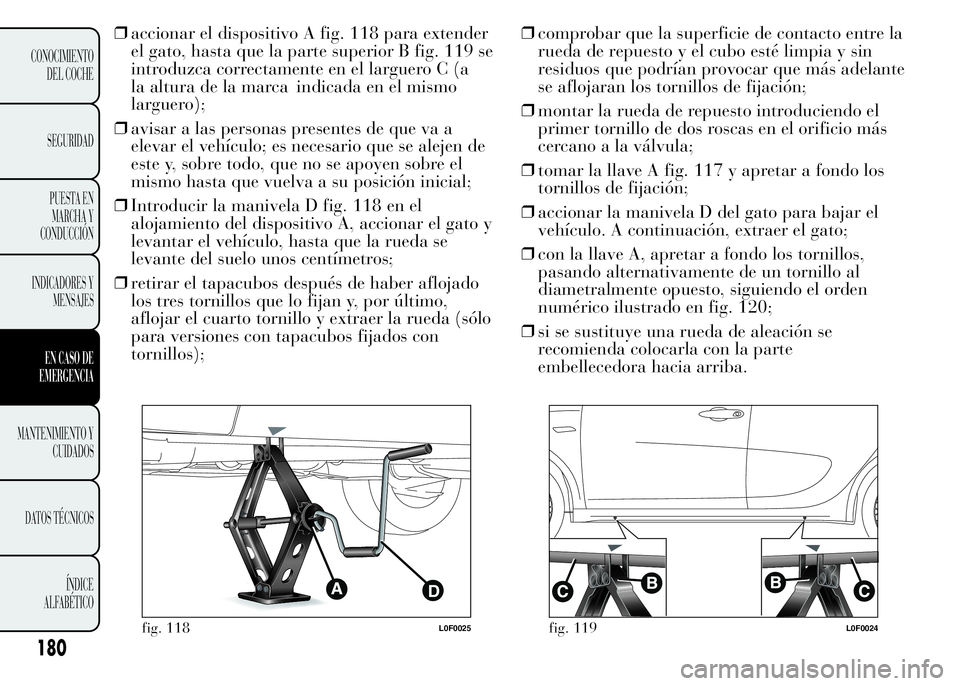 Lancia Ypsilon 2015  Manual de Empleo y Cuidado (in Spanish) ❒accionar el dispositivo A fig. 118 para extender
el gato, hasta que la parte superior B fig. 119 se
introduzca correctamente en el larguero C (a
la altura de la marca indicada en el mismo
larguero)
