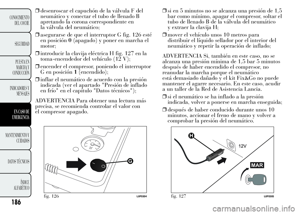 Lancia Ypsilon 2015  Manual de Empleo y Cuidado (in Spanish) 186
CONOCIMIENTO
DEL COCHE
SEGURIDAD
PUESTA EN
MARCHA Y
CONDUCCIÓN
INDICADORES Y
MENSAJES
EN CASO DE
EMERGENCIA
MANTENIMIENTO Y
CUIDADOS
DATOS TÉCNICOS
ÍNDICE
ALFABÉTICO
❒desenroscar el capuchó