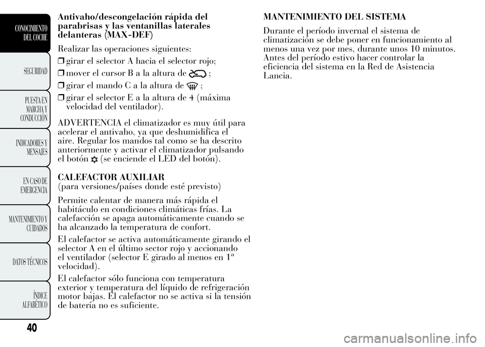 Lancia Ypsilon 2015  Manual de Empleo y Cuidado (in Spanish) Antivaho/descongelación rápida del
parabrisas y las ventanillas laterales
delanteras (MAX-DEF)
Realizar las operaciones siguientes:
❒girar el selector A hacia el selector rojo;
❒mover el cursorB