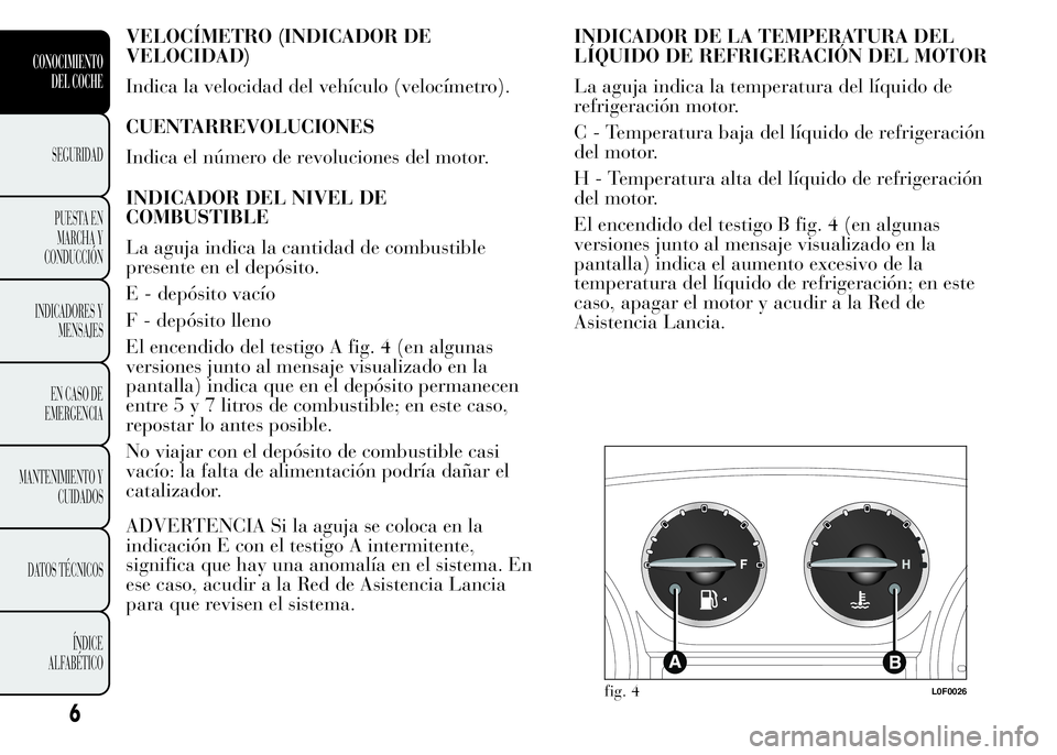 Lancia Ypsilon 2015  Manual de Empleo y Cuidado (in Spanish) VELOCÍMETRO (INDICADOR DE
VELOCIDAD)
Indica la velocidad del vehículo (velocímetro).
CUENTARREVOLUCIONES
Indica el número de revoluciones del motor.
INDICADOR DEL NIVEL DE
COMBUSTIBLE
La aguja ind