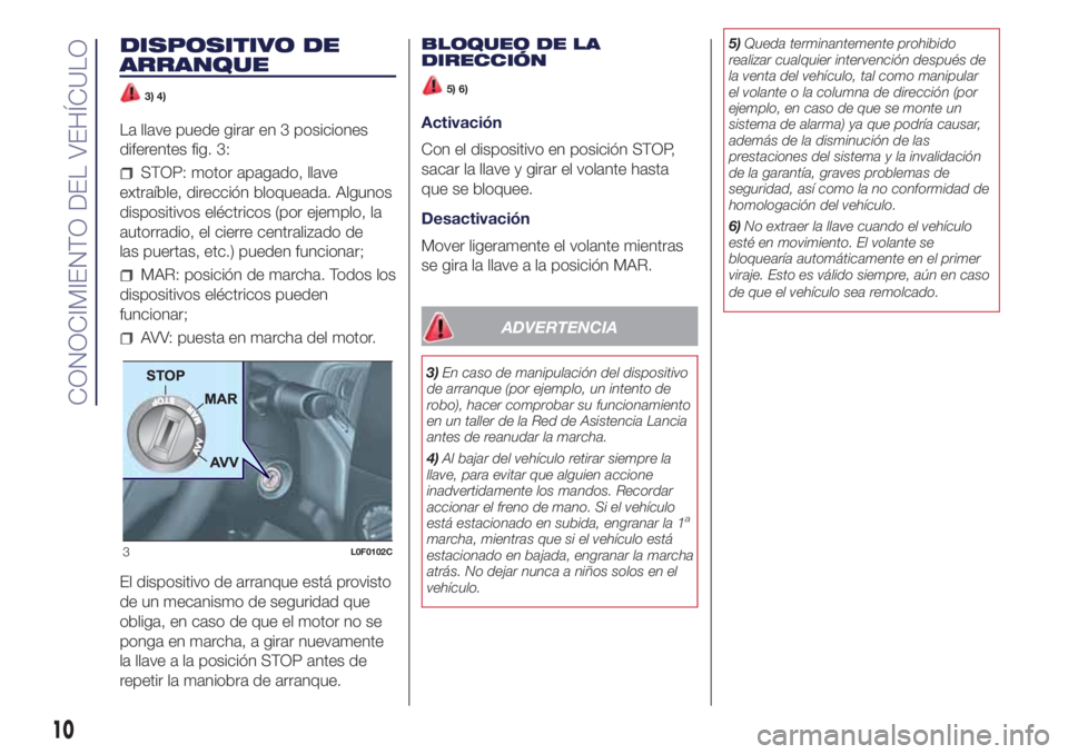 Lancia Ypsilon 2016  Manual de Empleo y Cuidado (in Spanish) DISPOSITIVO DE
ARRANQUE
3) 4)
La llave puede girar en 3 posiciones
diferentes fig. 3:
STOP: motor apagado, llave
extraíble, dirección bloqueada. Algunos
dispositivos eléctricos (por ejemplo, la
aut