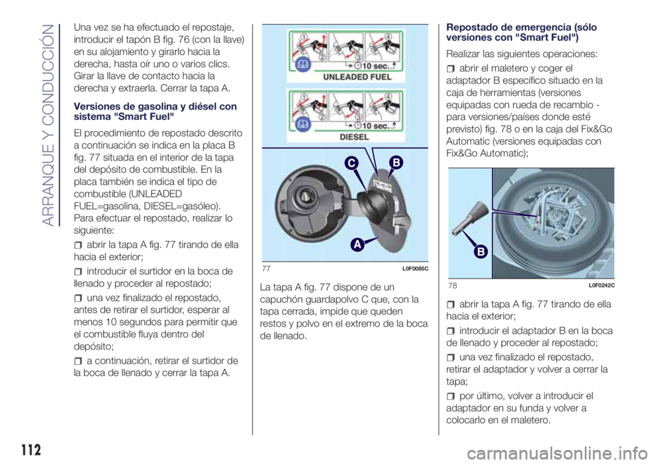 Lancia Ypsilon 2017  Manual de Empleo y Cuidado (in Spanish) Una vez se ha efectuado el repostaje,
introducir el tapón B fig. 76 (con la llave)
en su alojamiento y girarlo hacia la
derecha, hasta oír uno o varios clics.
Girar la llave de contacto hacia la
der