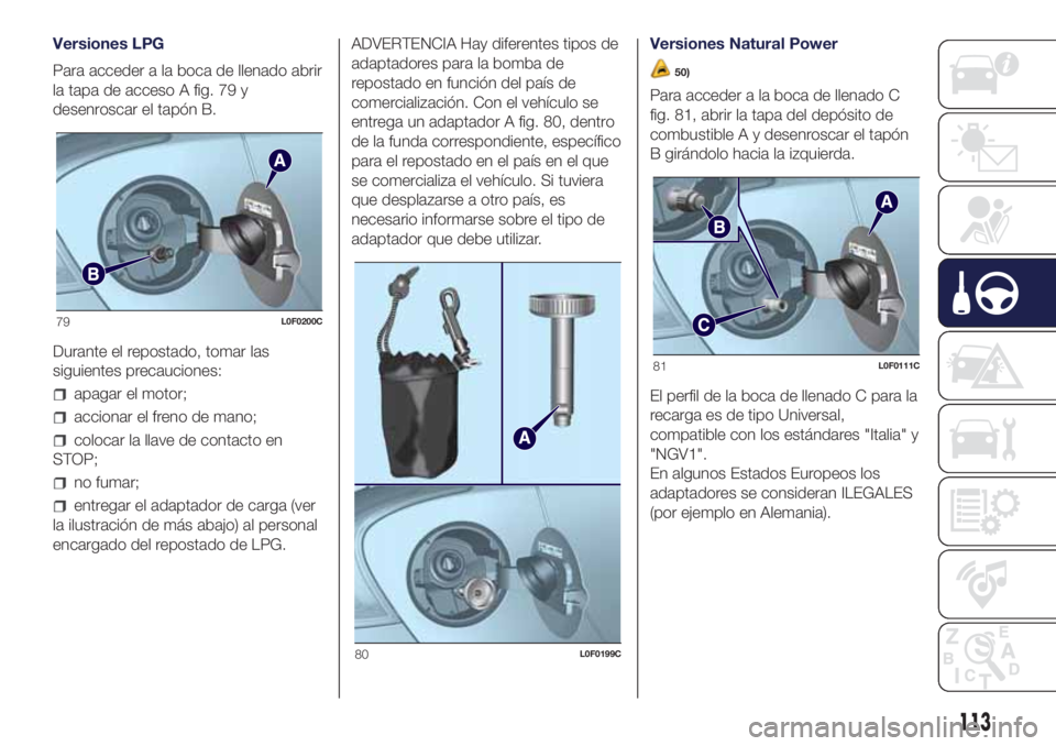 Lancia Ypsilon 2021 Manual de Empleo y Cuidado (in Spanish) Versiones LPG
Para acceder a la boca de llenado abrir
la tapa de acceso A fig. 79 y
desenroscar el tapón B.
Durante el repostado, tomar las
siguientes precauciones:
apagar el motor;
accionar el freno Lancia Ypsilon 2021 Manual de Empleo y Cuidado (in Spanish) Versiones LPG
Para acceder a la boca de llenado abrir
la tapa de acceso A fig. 79 y
desenroscar el tapón B.
Durante el repostado, tomar las
siguientes precauciones:
apagar el motor;
accionar el freno