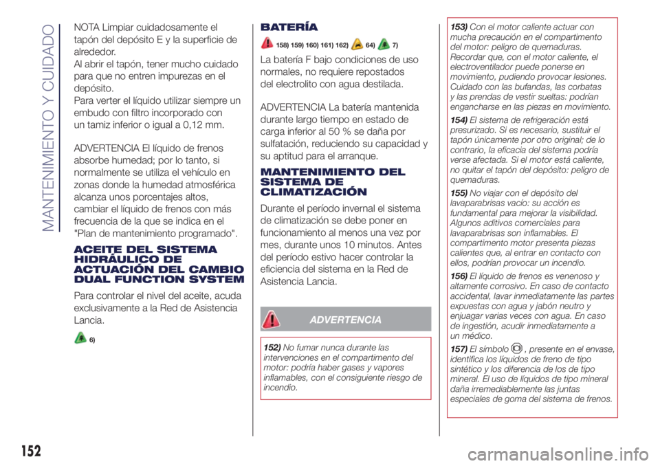 Lancia Ypsilon 2017  Manual de Empleo y Cuidado (in Spanish) NOTA Limpiar cuidadosamente el
tapón del depósitoEylasuperficie de
alrededor.
Al abrir el tapón, tener mucho cuidado
para que no entren impurezas en el
depósito.
Para verter el líquido utilizar s