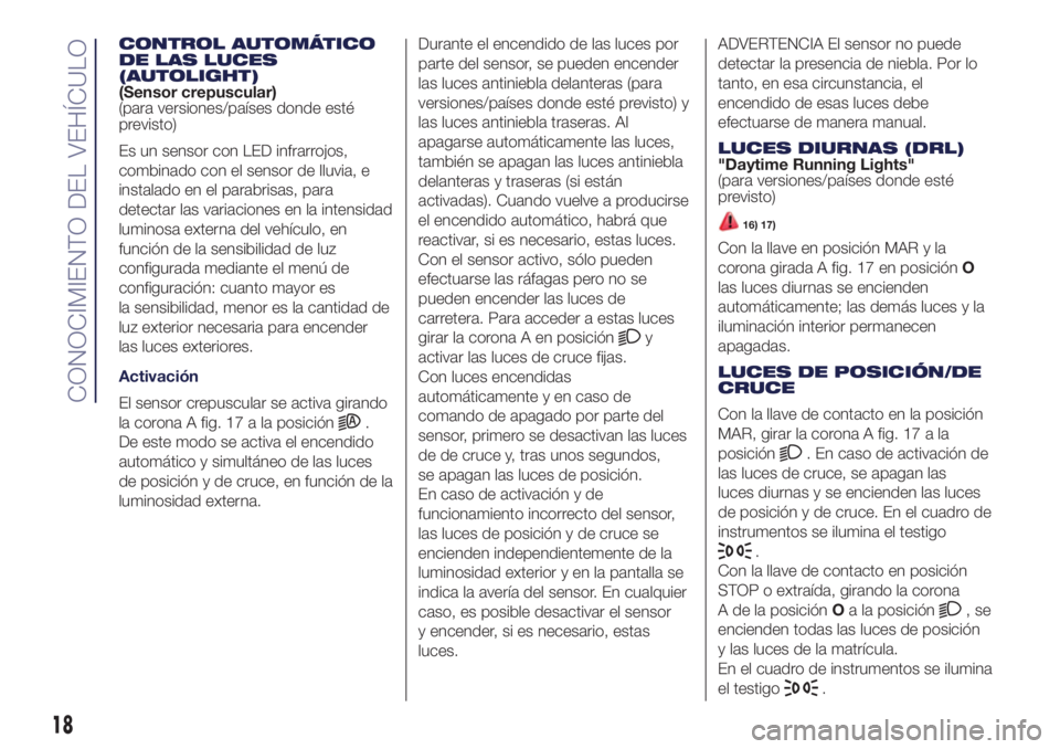 Lancia Ypsilon 2016  Manual de Empleo y Cuidado (in Spanish) CONTROL AUTOMÁTICO
DE LAS LUCES
(AUTOLIGHT)
(Sensor crepuscular)
(para versiones/países donde esté
previsto)
Es un sensor con LED infrarrojos,
combinado con el sensor de lluvia, e
instalado en el p