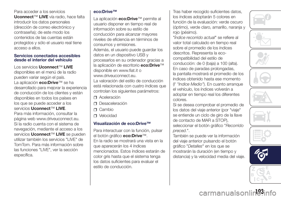 Lancia Ypsilon 2016  Manual de Empleo y Cuidado (in Spanish) Para acceder a los servicios
Uconnect™LIVEvía radio, hace falta
introducir los datos personales
(dirección de correo electrónico y
contraseña); de este modo los
contenidos de las cuentas están
