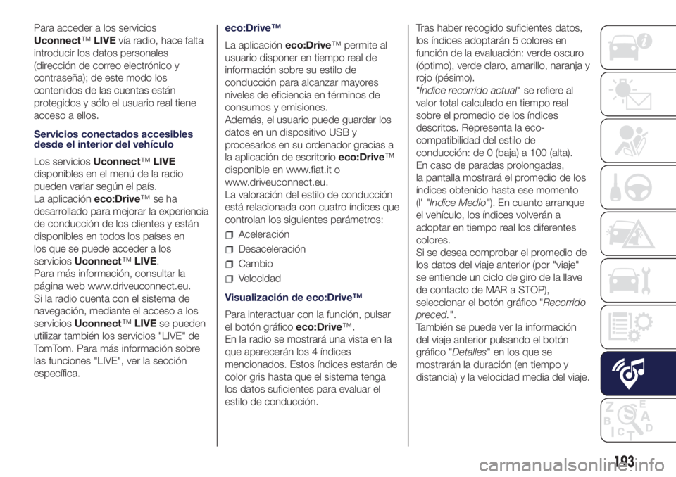 Lancia Ypsilon 2017  Manual de Empleo y Cuidado (in Spanish) Para acceder a los servicios
Uconnect™LIVEvía radio, hace falta
introducir los datos personales
(dirección de correo electrónico y
contraseña); de este modo los
contenidos de las cuentas están
