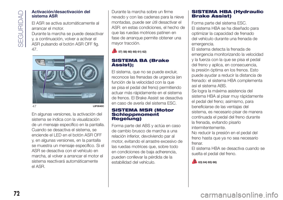 Lancia Ypsilon 2018  Manual de Empleo y Cuidado (in Spanish) Activación/desactivación del
sistema ASR
El ASR se activa automáticamente al
arrancar el motor.
Durante la marcha se puede desactivar
y, a continuación, volver a activar el
ASR pulsando el botón 