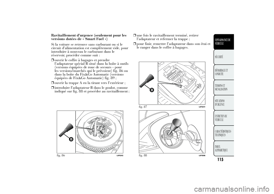 Lancia Ypsilon 2011 Notice dentretien (in French) Ravitaillement d'urgence (seulement pour les
versions dotées de « Smart Fuel »)
Si la voiture se retrouve sans carburant ou si le
circuit d'alimentation est complètement vide, pour
introdu Lancia Ypsilon 2011 Notice dentretien (in French) Ravitaillement d'urgence (seulement pour les
versions dotées de « Smart Fuel »)
Si la voiture se retrouve sans carburant ou si le
circuit d'alimentation est complètement vide, pour
introdu