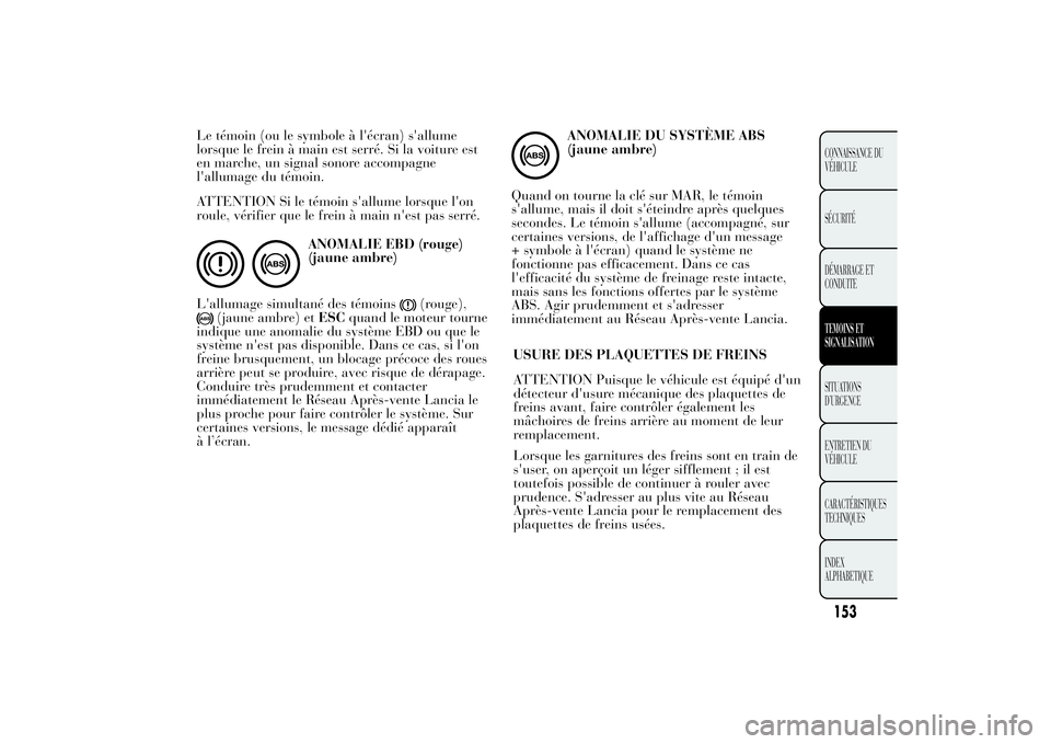 Lancia Ypsilon 2011  Notice dentretien (in French) Le témoin (ou le symbole à l'écran) s'allume
lorsque le frein à main est serré. Si la voiture est
en marche, un signal sonore accompagne
l'allumage du témoin.
ATTENTION Si le témoin