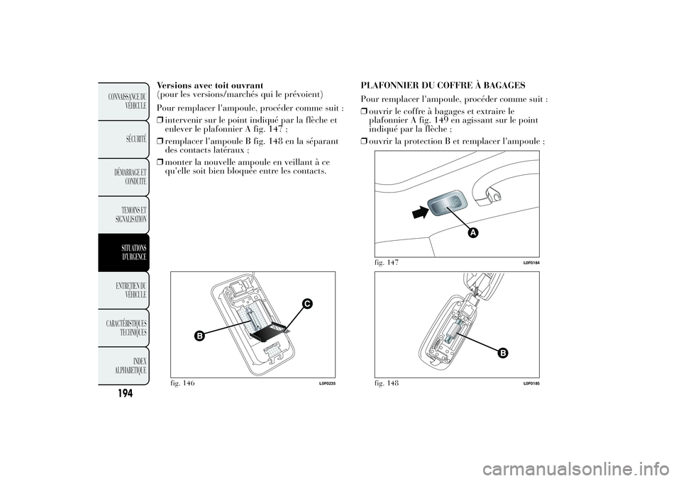 Lancia Ypsilon 2012  Notice dentretien (in French) Versions avec toit ouvrant
(pour les versions/marchés qui le prévoient)
Pour remplacer l'ampoule, procéder comme suit :
❒intervenir sur le point indiqué par la flèche et
enlever le plafonni