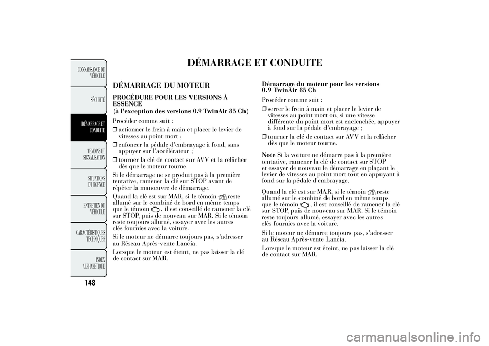 Lancia Ypsilon 2014 Notice dentretien (in French) DÉMARRAGE ET CONDUITE
DÉMARRAGE DU MOTEURPROCÉDURE POUR LES VERSIONS À
ESSENCE
Procéder comme suit :
❒actionner le frein à main et placer le levier de
vitesses au point mort ;
❒enfoncer la p Lancia Ypsilon 2014 Notice dentretien (in French) DÉMARRAGE ET CONDUITE
DÉMARRAGE DU MOTEURPROCÉDURE POUR LES VERSIONS À
ESSENCE
Procéder comme suit :
❒actionner le frein à main et placer le levier de
vitesses au point mort ;
❒enfoncer la p