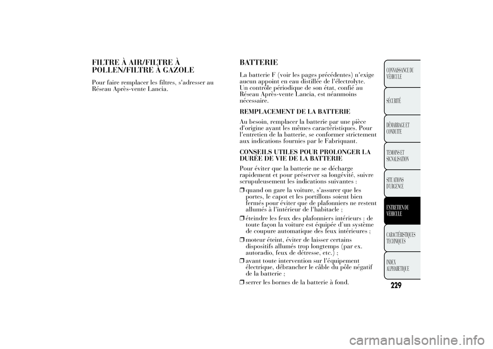 Lancia Ypsilon 2014  Notice dentretien (in French) FILTRE À AIR/FILTRE À
POLLEN/FILTRE À GAZOLEPour faire remplacer les filtres, s'adresser au
Réseau Après-vente Lancia.
BATTERIELa batterie F (voir les pages précédentes) n'exige
aucun a