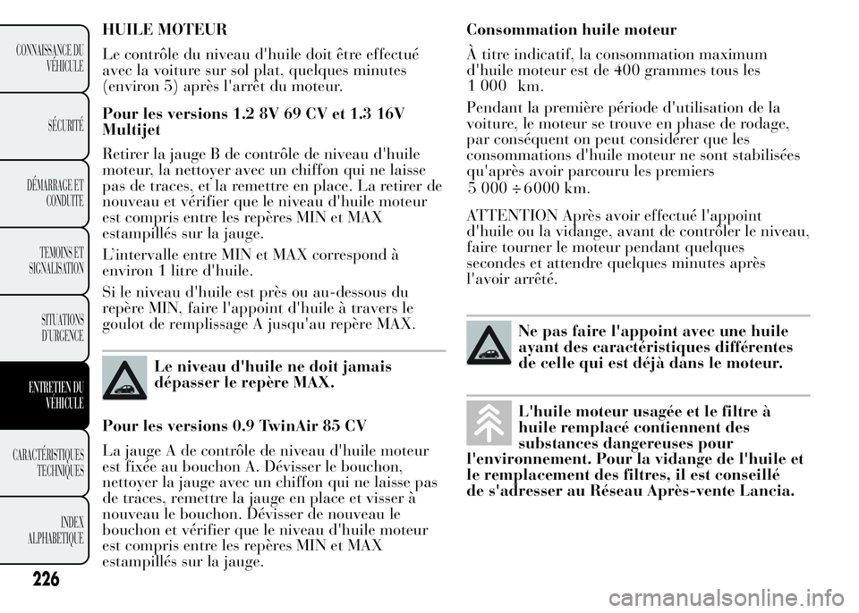 Lancia Ypsilon 2015 Notice dentretien (in French) HUILE MOTEUR
Le contrôle du niveau d'huile doit être effectué
avec la voiture sur sol plat, quelques minutes
(environ 5) après l'arrêt du moteur.
Pour les versions 1.2 8V 69 CV et 1.3 16V Lancia Ypsilon 2015 Notice dentretien (in French) HUILE MOTEUR
Le contrôle du niveau d'huile doit être effectué
avec la voiture sur sol plat, quelques minutes
(environ 5) après l'arrêt du moteur.
Pour les versions 1.2 8V 69 CV et 1.3 16V