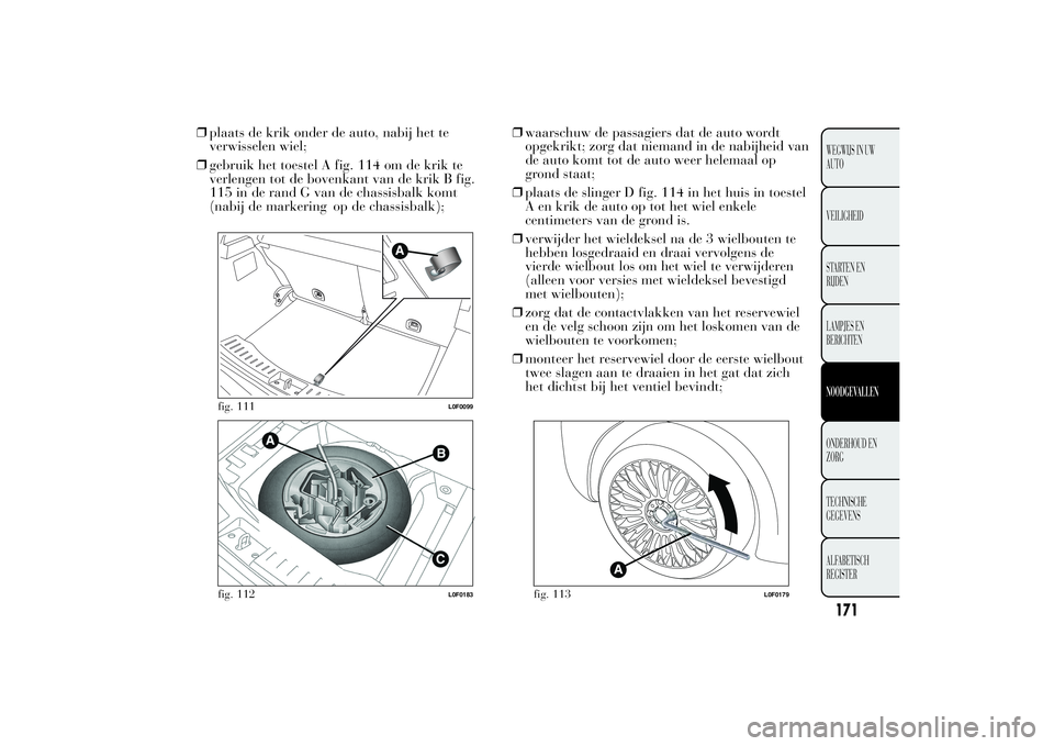 Lancia Ypsilon 2011  Instructieboek (in Dutch) ❒plaats de krik onder de auto, nabij het te
verwisselen wiel;
❒gebruik het toestel A fig. 114 om de krik te
verlengen tot de bovenkant van de krik B fig.
115 in de rand G van de chassisbalk komt
(