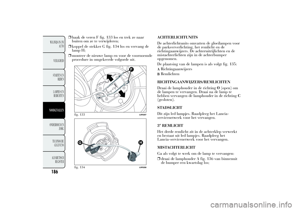 Lancia Ypsilon 2011  Instructieboek (in Dutch) ❒haak de veren F fig. 133 los en trek ze naar
buiten om ze te verwijderen;
❒koppel de stekker G fig. 134 los en vervang de
lamp H;
❒monteer de nieuwe lamp en voor de voornoemde
procedure in omge