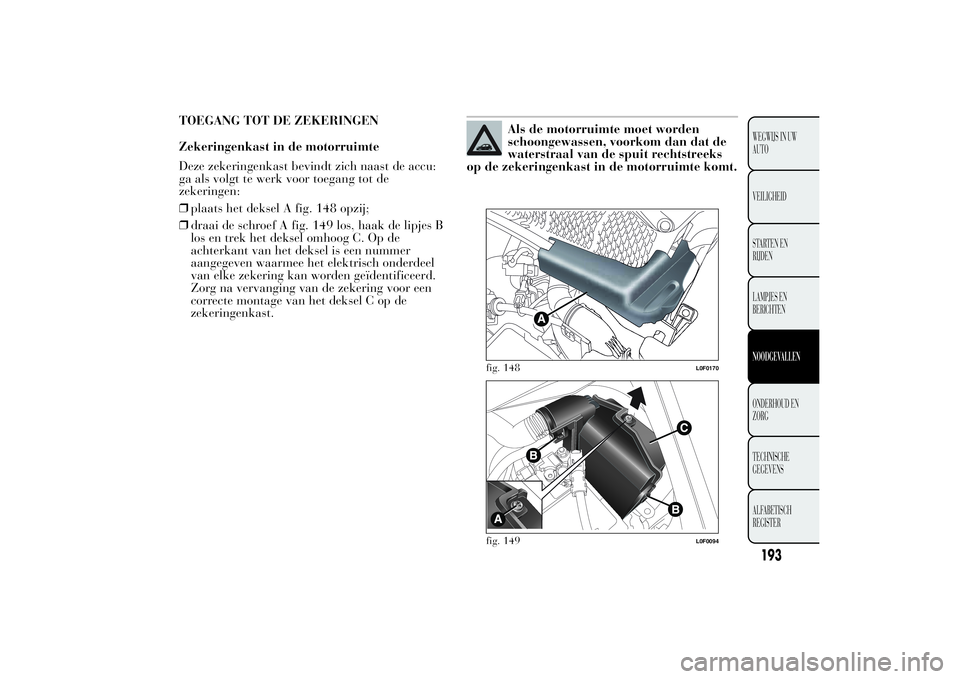Lancia Ypsilon 2011  Instructieboek (in Dutch) TOEGANG TOT DE ZEKERINGEN
Zekeringenkast in de motorruimte
Deze zekeringenkast bevindt zich naast de accu:
ga als volgt te werk voor toegang tot de
zekeringen:
❒plaats het deksel A fig. 148 opzij;
