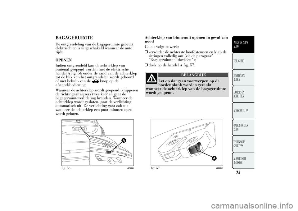Lancia Ypsilon 2011  Instructieboek (in Dutch) BAGAGERUIMTEDe ontgrendeling van de bagageruimte gebeurt
elektrisch en is uitgeschakeld wanneer de auto
rijdt.
OPENEN
Indien ontgrendeld kan de achterklep van
buitenaf geopend worden met de elektrisch