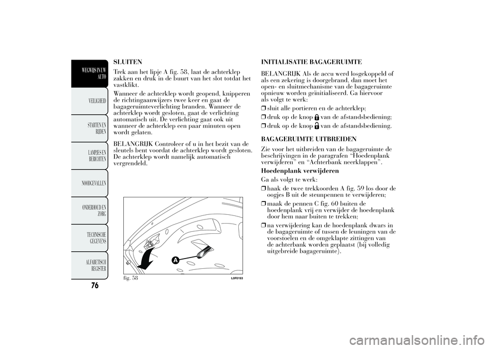 Lancia Ypsilon 2011  Instructieboek (in Dutch) SLUITEN
Trek aan het lipje A fig. 58, laat de achterklep
zakken en druk in de buurt van het slot totdat het
vastklikt.
Wanneer de achterklep wordt geopend, knipperen
de richtingaanwijzers twee keer en